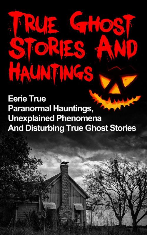 Cover of the book True Ghost Stories And Hauntings: Eerie True Paranormal Hauntings, Unexplained Phenomena And Disturbing True Ghost Stories by Max Mason Hunter, Max Mason Hunter
