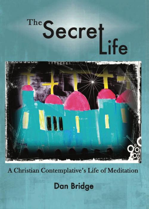 Cover of the book The Secret Life, A Christian Contemplative's Life of Meditation by Dan Bridge, Dan Bridge