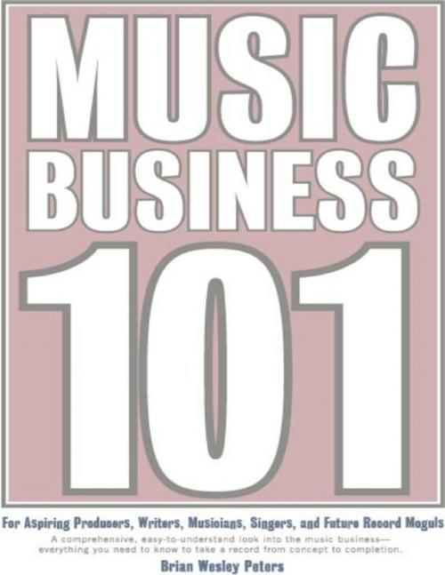 Cover of the book Music Business 101: For Aspiring Producers, Writers, Musicians, Singers and Future Record Moguls: A Comprehensive, Easy-to-Understand Look into the Music Business - Everything You Need to Know to Take a Record from Concept to Completion. by Brian Wesley Peters, Lulu.com