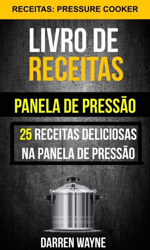 Cover of the book Livro de receitas na panela de pressão: 25 receitas deliciosas na panela de pressão (Receitas: Pressure Cooker) by Darren Wayne, Darren Wayne