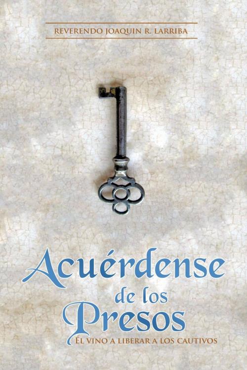 Cover of the book Acuérdense de los Presos: Él vino a liberar a los cautivos by Rev. Joaquin R. Larriba, Rev. Joaquin R. Larriba