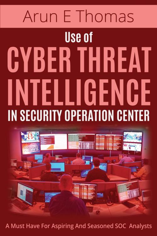 Cover of the book Use of Cyber Threat Intelligence in Security Operation Center by Arun E Thomas, Arun E Thomas