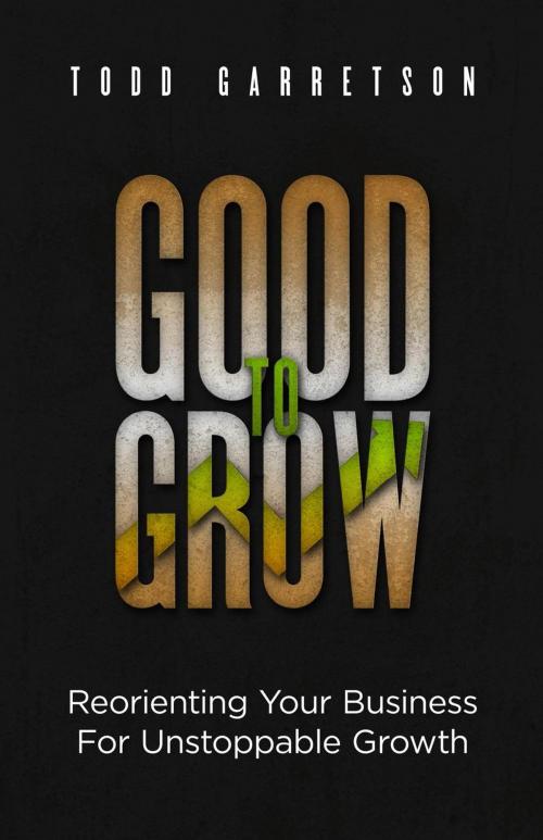 Cover of the book Good to Grow: Reorienting Your Business for Unstoppable Growth by Todd Garretson, Caleb Breakey