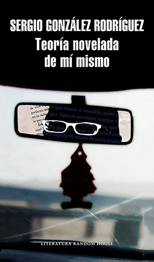 Cover of the book Teoría novelada de mí mismo by Sergio González Rodríguez, Penguin Random House Grupo Editorial México