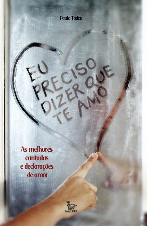 Cover of the book Eu preciso dizer que te amo by Paulo Tadeu, Matrix Editora