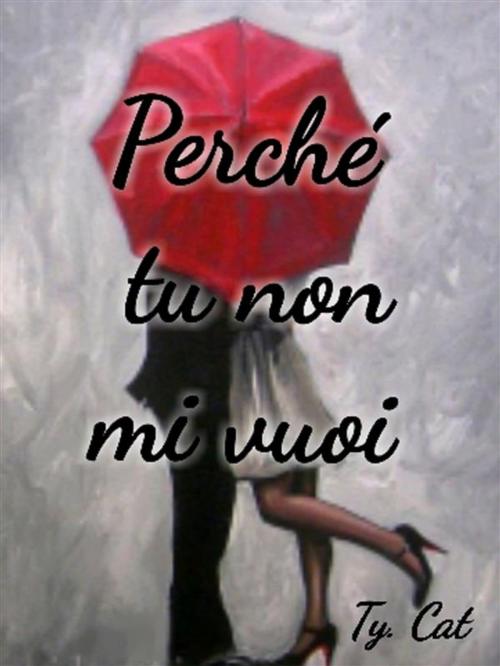 Cover of the book Perchè tu non mi vuoi by Ty.Cat, Ty.Cat