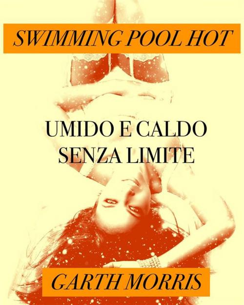 Cover of the book Swimming pool hot-Umido e caldo senza limiti by Garth Morris, Garth Morris