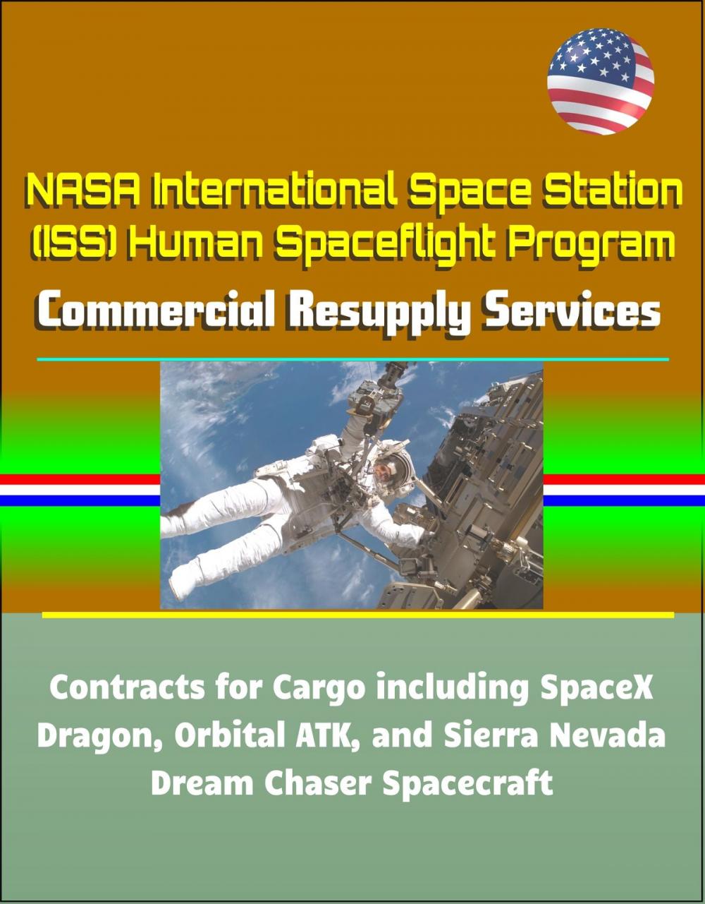 Big bigCover of NASA International Space Station (ISS) Human Spaceflight Program: Commercial Resupply Services Contracts for Cargo including SpaceX Dragon, Orbital ATK, and Sierra Nevada Dream Chaser Spacecraft