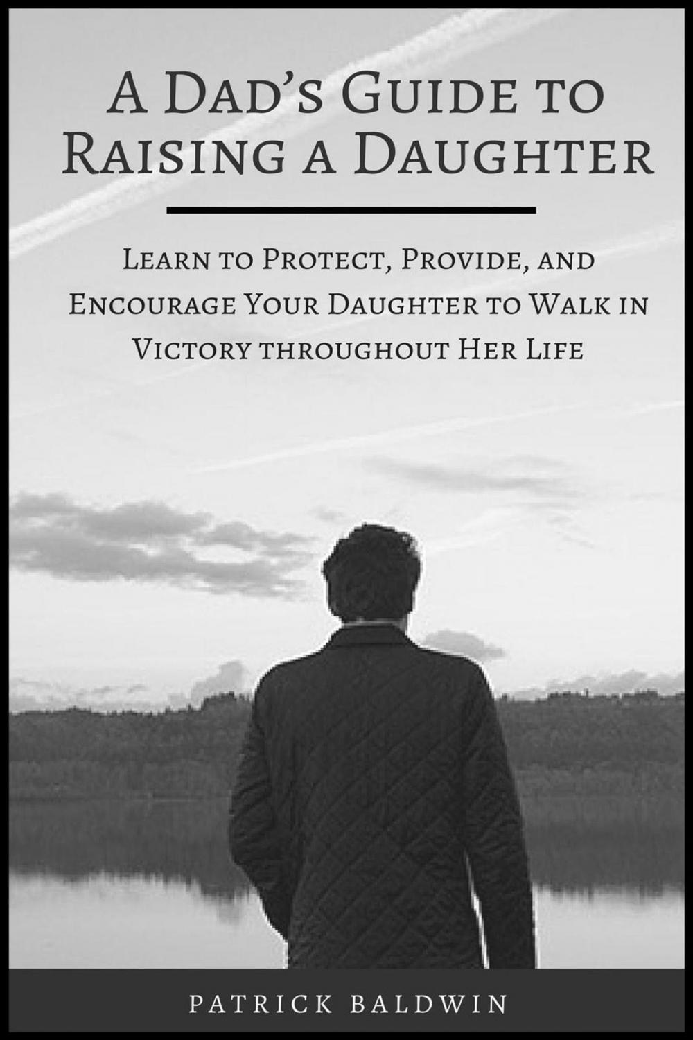 Big bigCover of A Dad’s Guide to Raising a Daughter: Learn to Protect, Provide, and Encourage Your Daughter to Walk in Victory throughout Her Life