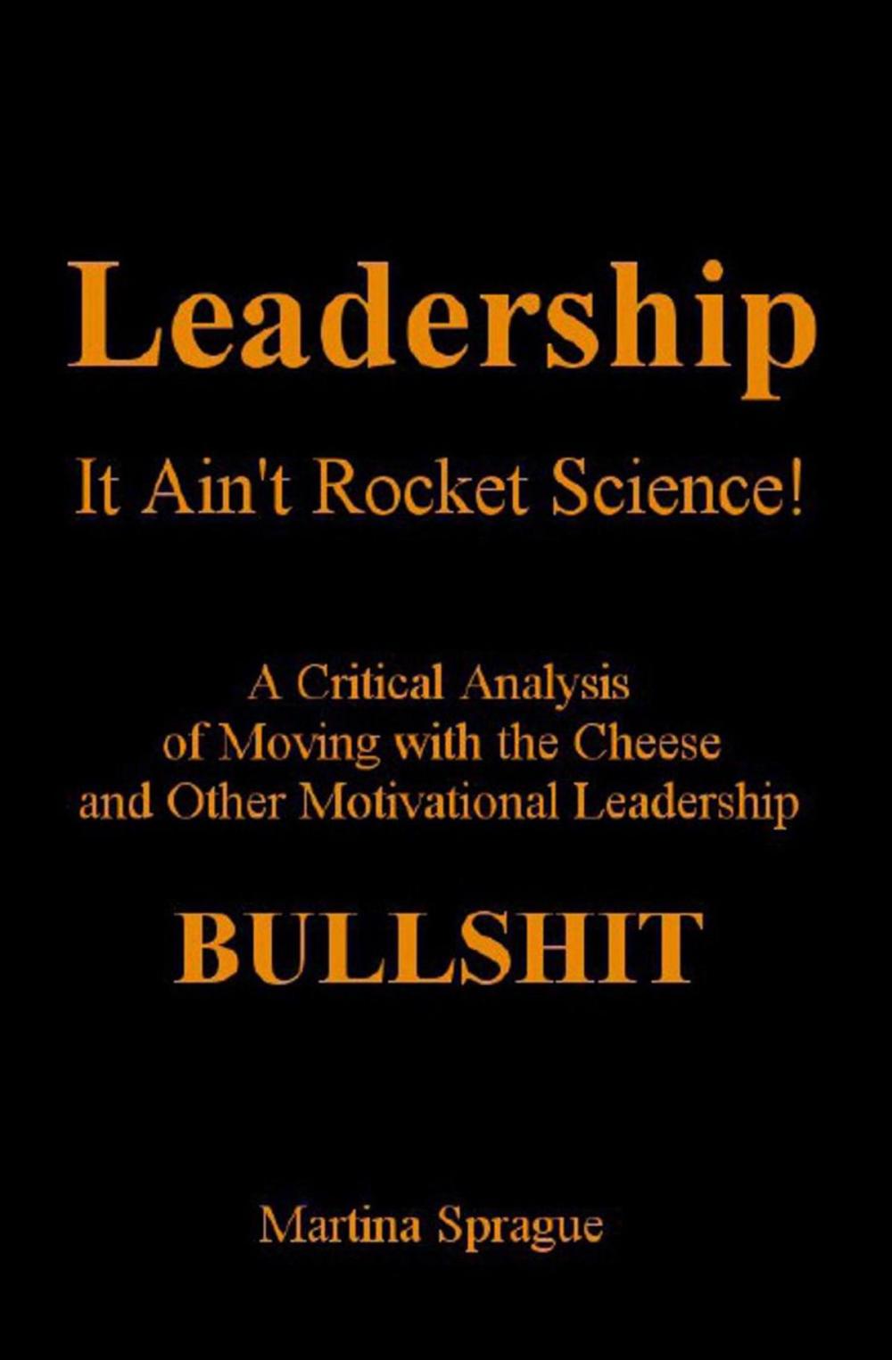 Big bigCover of Leadership: It Ain't Rocket Science: A Critical Analysis of Moving with the Cheese and Other Motivational Leadership Bullshit!