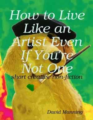 Cover of the book How to Live Like an Artist Even If You're Not One: Short Creative Nonfiction by Tony Hall