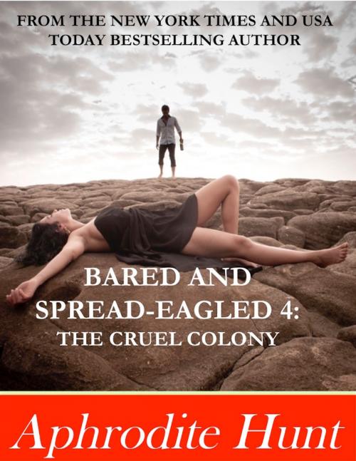 Cover of the book Bared and Spread-eagled 4: The Cruel Colony by Aphrodite Hunt, Aphrodite Hunt