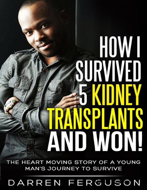 Cover of the book How I Survived 5 Kidney Transplants and Won! - The Heart Moving Story of a Young Man’s Journey to Survive by Darren Ferguson, Lulu.com