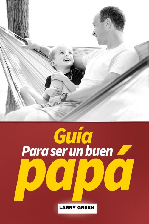 Cover of the book Guía para ser un buen papá by Larry Green, Larry Green