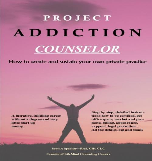 Cover of the book Project Addiction Counselor, How to Create and Sustain A Private Practice by Scott A Spackey, Scott A Spackey