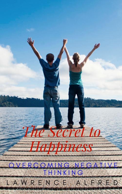 Cover of the book The Secret to Happiness: Overcoming Negative Thinking by Lawrence Alfred, Lawrence Alfred