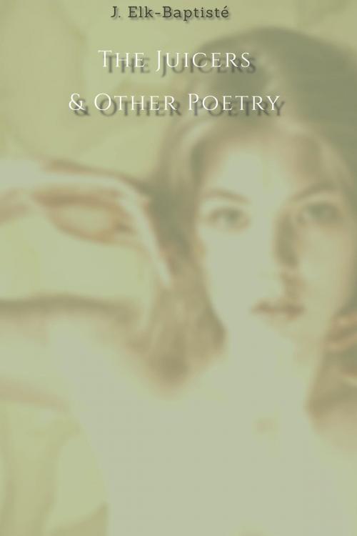 Cover of the book The Juicers & Other Poetry by J. Elk-Baptisté, J. Elk-Baptisté