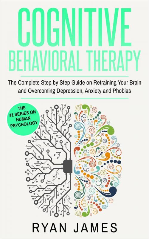 Cover of the book Cognitive Behavioral Therapy: The Complete Step-by-Step Guide on Retraining Your Brain and Overcoming Depression, Anxiety, and Phobias by Ryan James, Ryan James