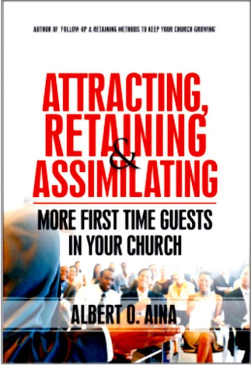 Cover of the book Attracting, Retaining And Assimilating | More First Time Guests In Your Church by Albert O. Aina, Albert O. Aina