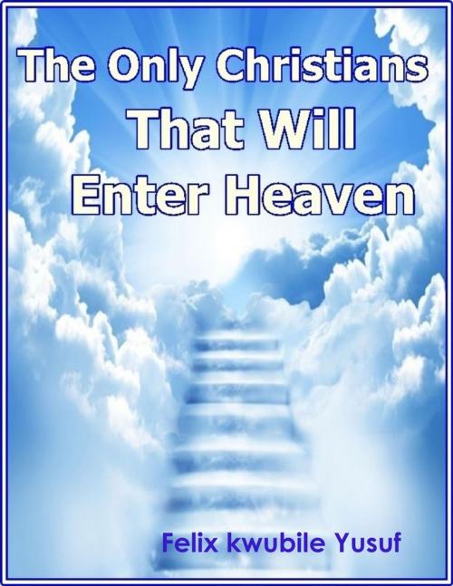 Cover of the book The Only Christians That Will Enter Heaven by Felix Kwubile Yusuf, Lulu.com