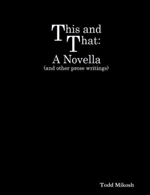 Cover of the book This and That : A Novella (and Other Prose Writings) by Todd Mikosh, Lulu.com