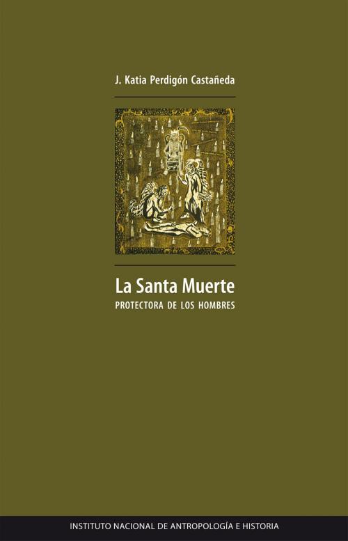 Cover of the book La santa muerte protectora de los hombres by J. Katia Perdigón Castañeda, Instituto Nacional de Antropología e Historia