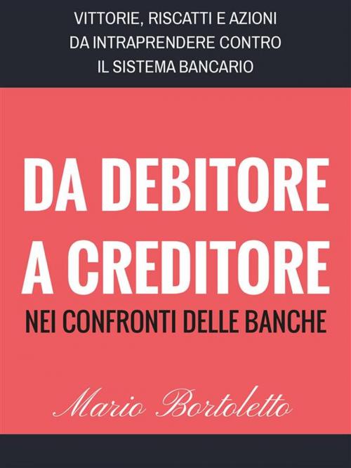 Cover of the book Da Debitore a Creditore nei confronti delle Banche by Mario Bortoletto, Mario Bortoletto