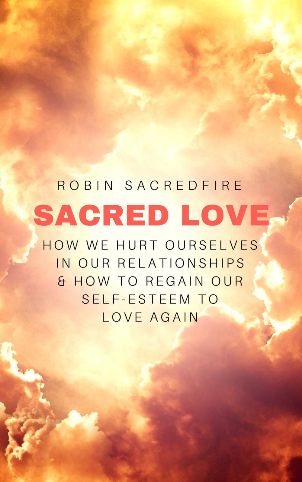 Big bigCover of Sacred Love: How We Hurt Ourselves in Our Relationships and How to Regain Our Self-Esteem to Love Again