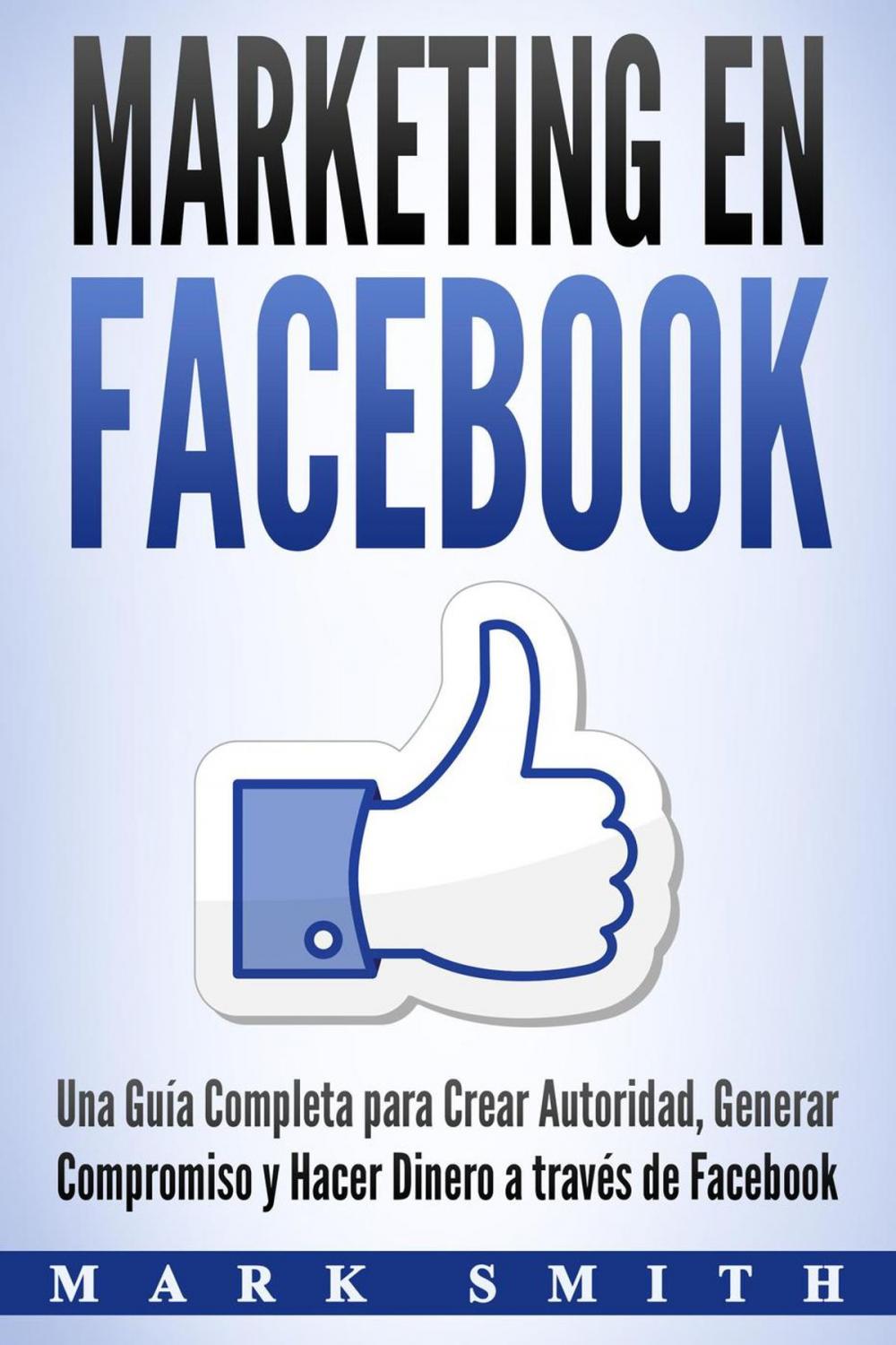 Big bigCover of Marketing en Facebook: Una Guía Completa para Crear Autoridad, Generar Compromiso y Hacer Dinero a través de Facebook (Libro en Español/Facebook Marketing Spanish Book Version)