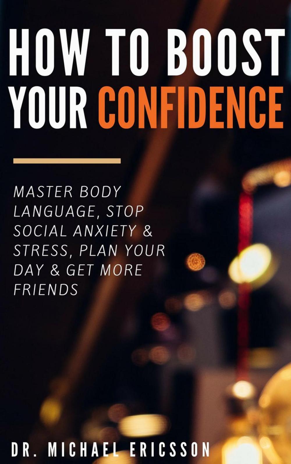 Big bigCover of How to Boost Your Self-Confidence: Master Body Language, Stop Social Anxiety & Stress, Plan Your Day & Get More Friends