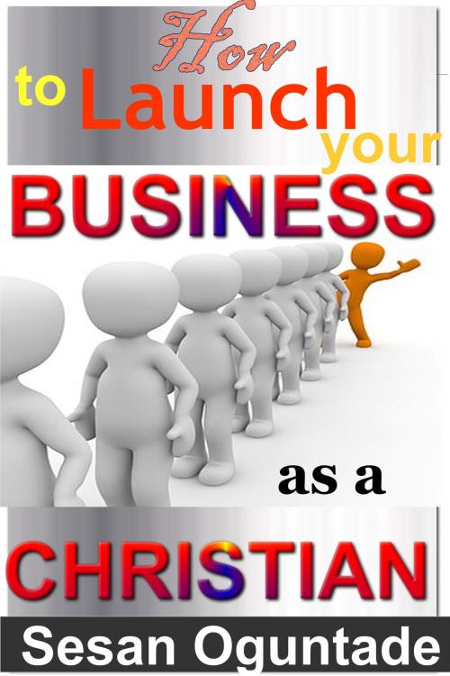 Cover of the book How to Launch Your Business as a Christian by Sesan Oguntade, Sesan Oguntade