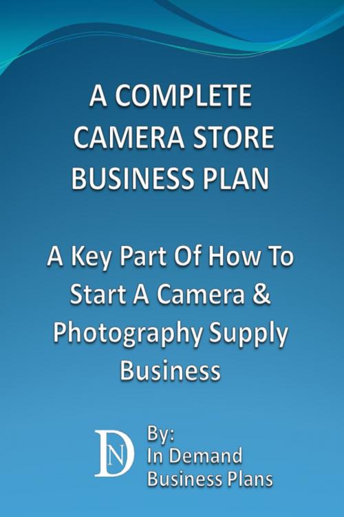 Cover of the book A Complete Camera Store Business Plan: A Key Part Of How To Start A Camera & Photography Supply Business by In Demand Business Plans, In Demand Business Plans