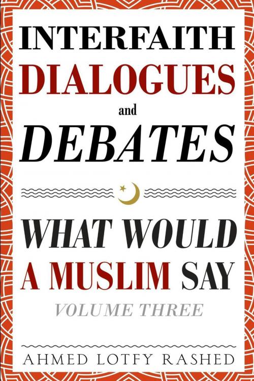 Cover of the book Interfaith Dialogues and Debates: What Would a Muslim Say (Volume 3) by Ahmed Lotfy Rashed, Ahmed Lotfy Rashed
