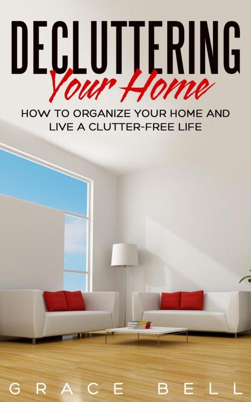 Cover of the book Decluttering Your Home: How to Organize Your Home and Live a Clutter-Free Life by Grace Bell, Grace Bell