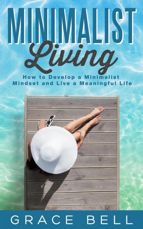 Cover of the book Minimalist Living: How to Develop a Minimalist Mindset and Live a Meaningful Life by Grace Bell, Grace Bell