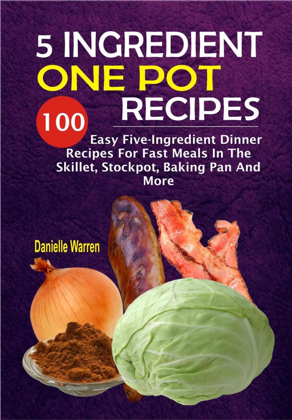 Big bigCover of 5 Ingredient One Pot Recipes: 100 Easy Five-Ingredient Dinner Recipes For Fast Meals In The Skillet, Stockpot, Baking Pan And More