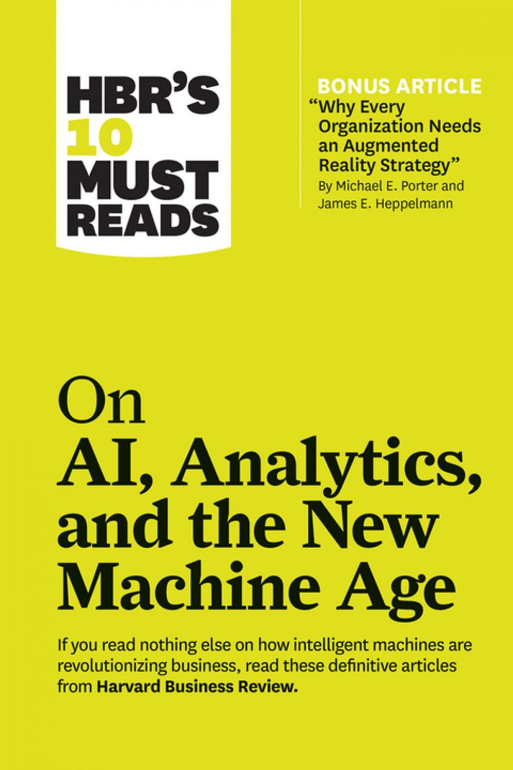 Big bigCover of HBR's 10 Must Reads on AI, Analytics, and the New Machine Age (with bonus article "Why Every Company Needs an Augmented Reality Strategy" by Michael E. Porter and James E. Heppelmann)