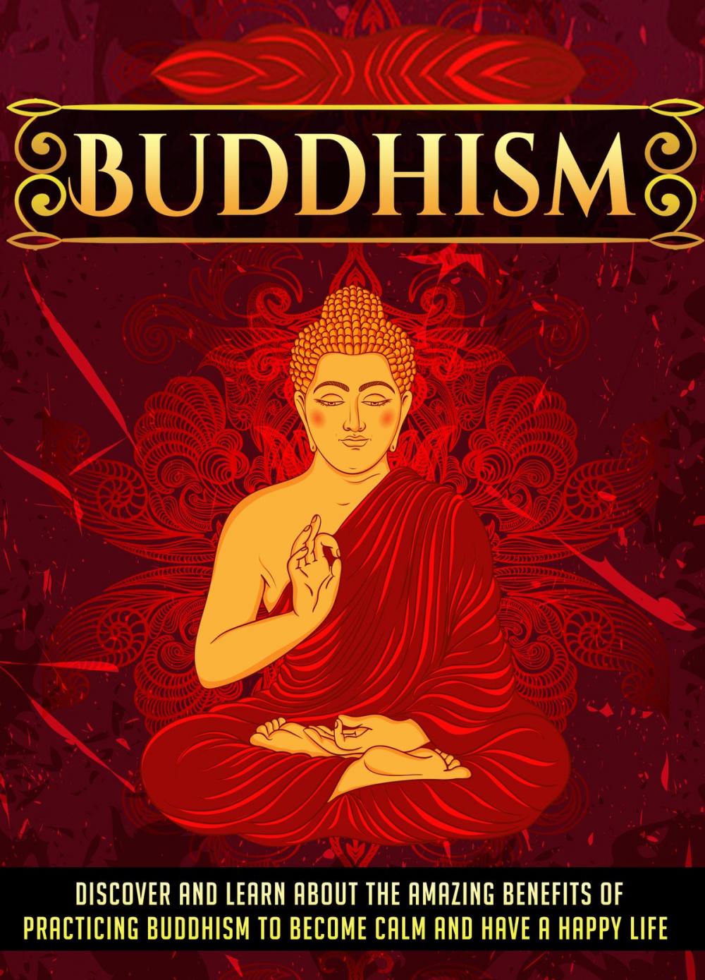 Big bigCover of Buddhism Discover And Learn About The Amazing Benefits Of Practicing Buddhism To Become Calm And Have A Happy Life