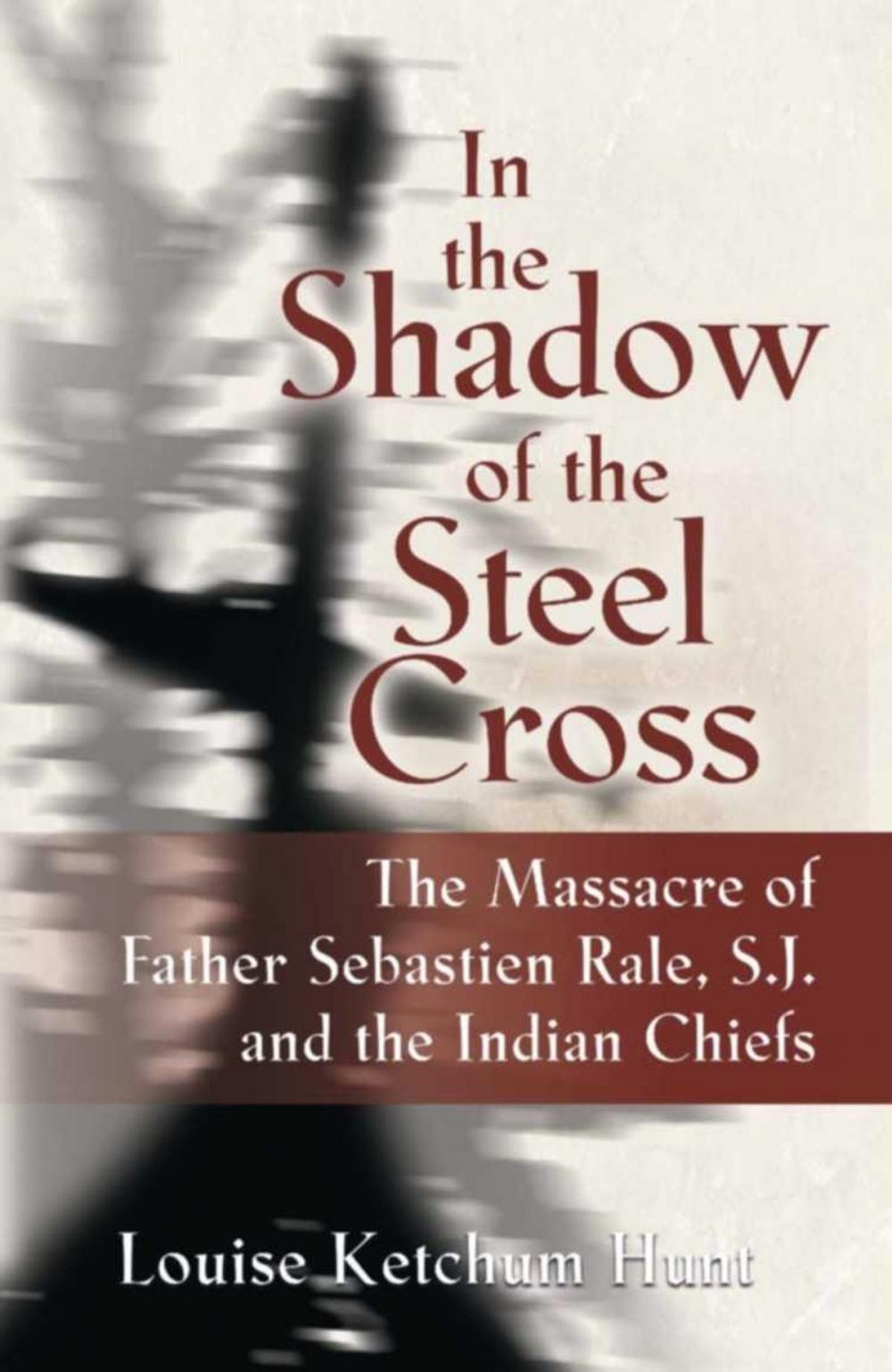 Big bigCover of In the Shadow of the Steel Cross: The Massacre of Father Sebastién Râle, S.J. and the Indian Chiefs