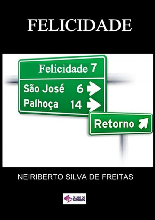 Cover of the book Felicidade by Neiriberto Silva De Freitas, Clube de Autores