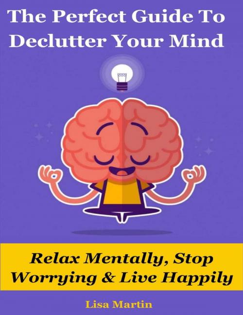 Cover of the book The Perfect Guide to Declutter Your Mind : Relax Mentally, Stop Worrying & Live Happily by Lisa Martin, Lulu.com