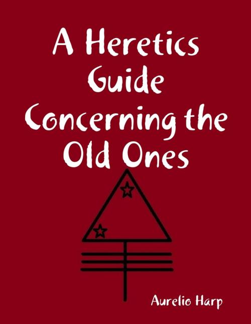 Cover of the book A Heretics Guide Concerning the Old Ones by Aurelio Harp, Lulu.com