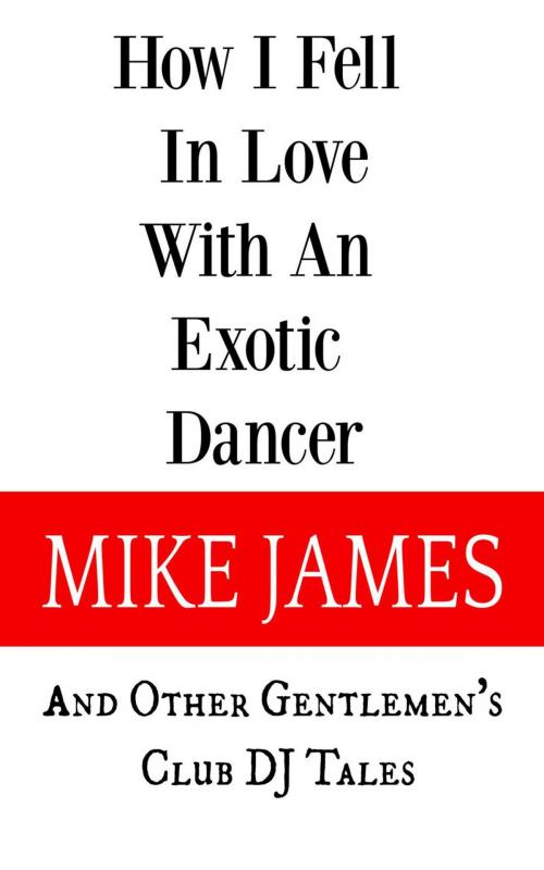 Cover of the book How I Fell In Love With An Exotic Dancer : And Other Gentlemen's Club DJ Tales by Mike James, MJ Publishing