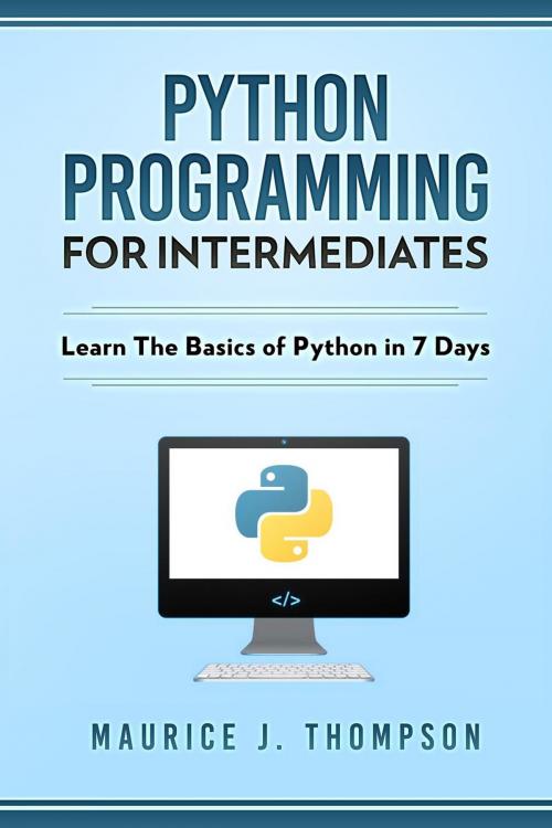 Cover of the book Python: Programming For Intermediates: Learn The Basics Of Python In 7 Days! by Maurice J Thompson, WhiteFlowerPublsihing