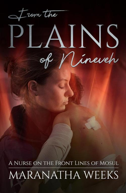 Cover of the book From the Plains of Nineveh: A Nurse on the Front Lines of Mosul by Maranatha Weeks, Maranatha Weeks