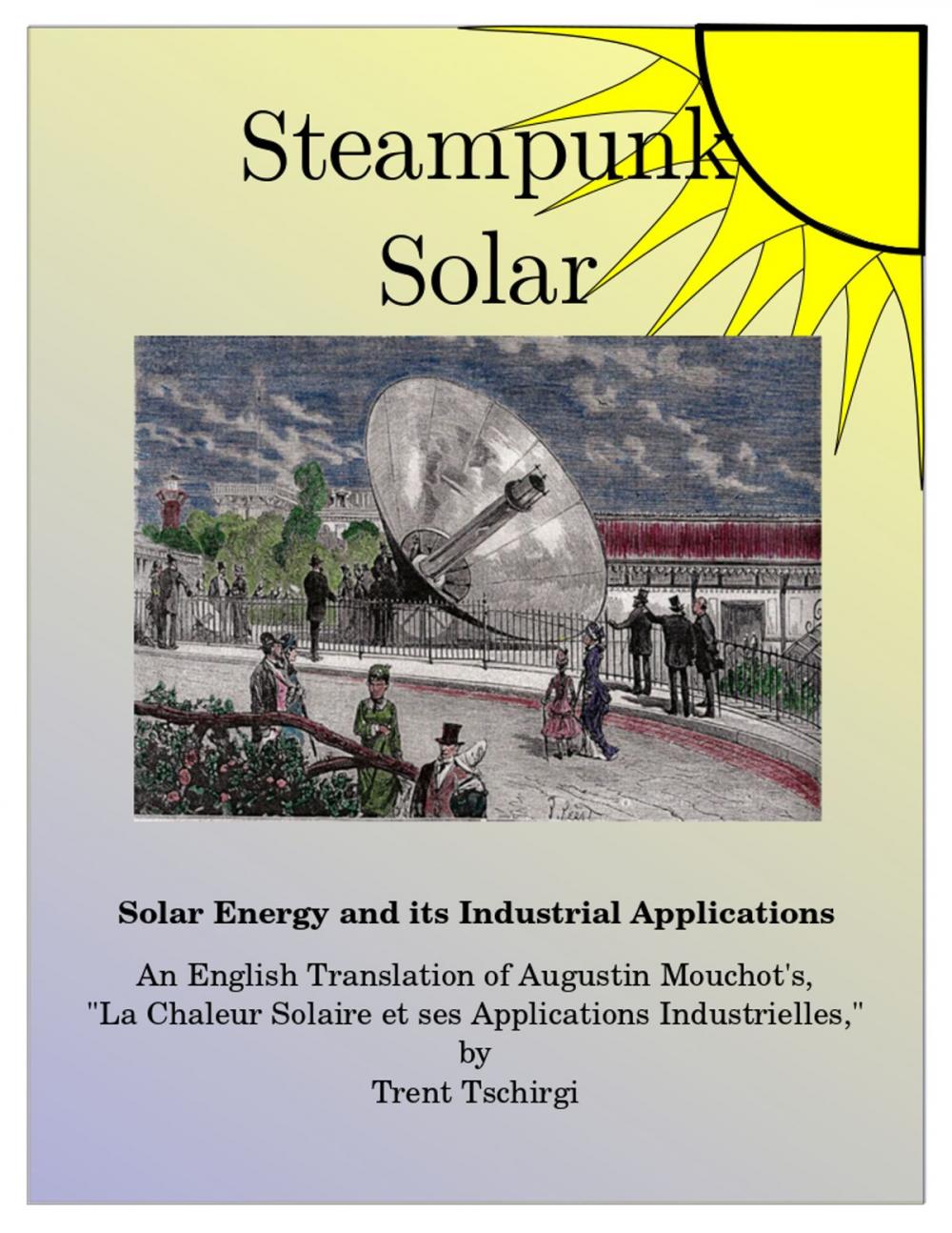 Big bigCover of SteamPunk Solar: Solar Heat and its Industrial Applications. An English Translation of Augustin Mouchot's 1869 Classic, 'La Chaleur Solaire et ses Applications Industrielles