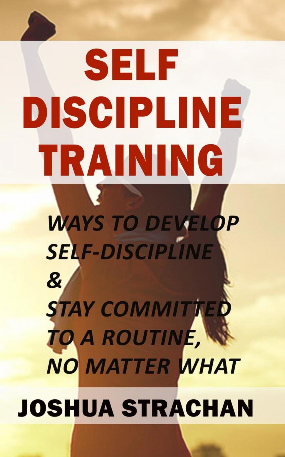 Big bigCover of Self-Discipline Training: Ways to Develop Self-Discipline & Stay Committed to A Routine, No Matter What