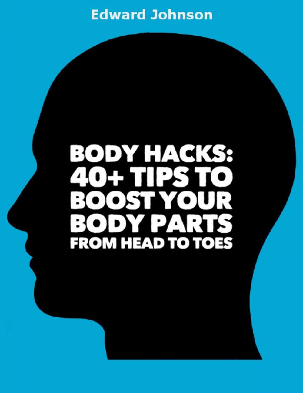 Big bigCover of Body Hacks: 40+ Tips to Boost Your Body Parts from Head to Toes