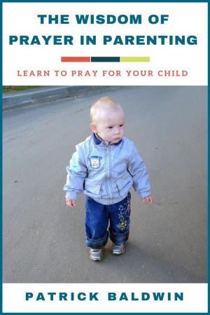 Cover of the book The Wisdom of Prayer in Parenting: Learn to Pray for Your Child by Richard Sparks