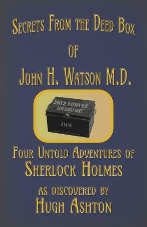 Cover of the book Secrets from the Deed Box of John H. Watson M.D.: Four Untold Adventures of Sherlock Holmes by Hugh Ashton, Andy Boerger